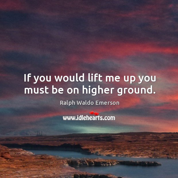 If you would lift me up you must be on higher ground. Ralph Waldo Emerson Picture Quote