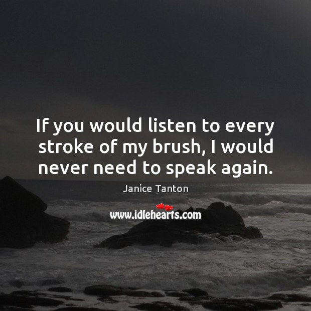 If you would listen to every stroke of my brush, I would never need to speak again. Janice Tanton Picture Quote