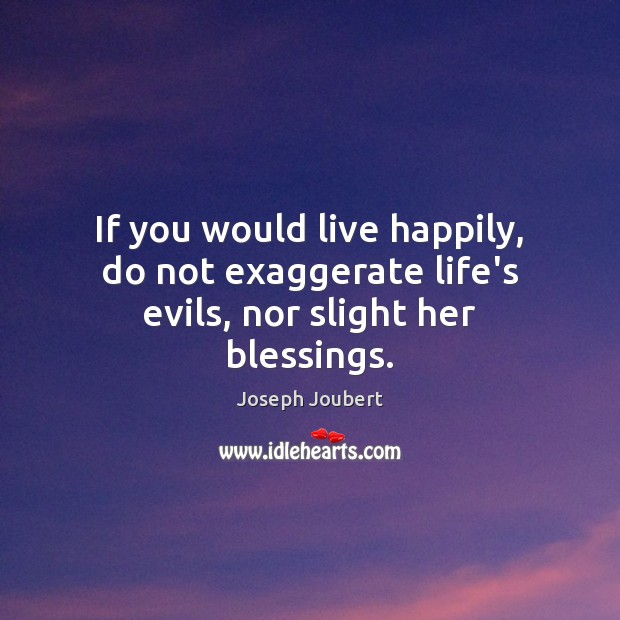 If you would live happily, do not exaggerate life’s evils, nor slight her blessings. Image