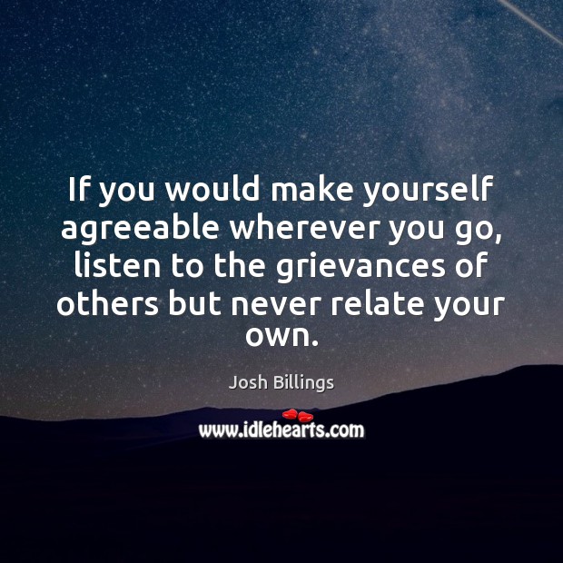 If you would make yourself agreeable wherever you go, listen to the Josh Billings Picture Quote