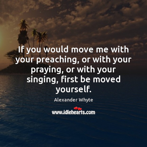 If you would move me with your preaching, or with your praying, Alexander Whyte Picture Quote