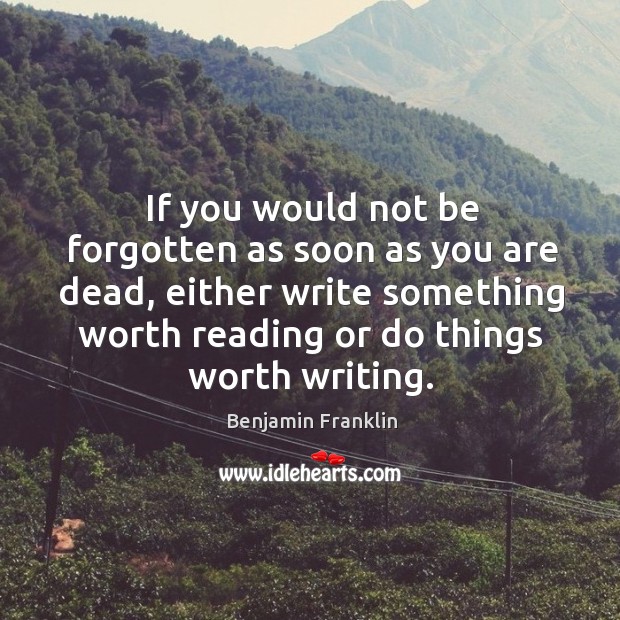 If you would not be forgotten as soon as you are dead, either write something worth Benjamin Franklin Picture Quote