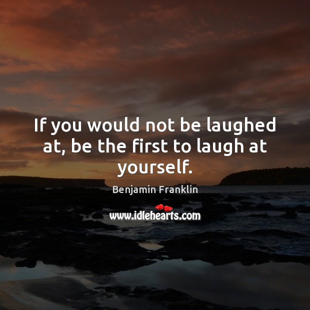If you would not be laughed at, be the first to laugh at yourself. Benjamin Franklin Picture Quote