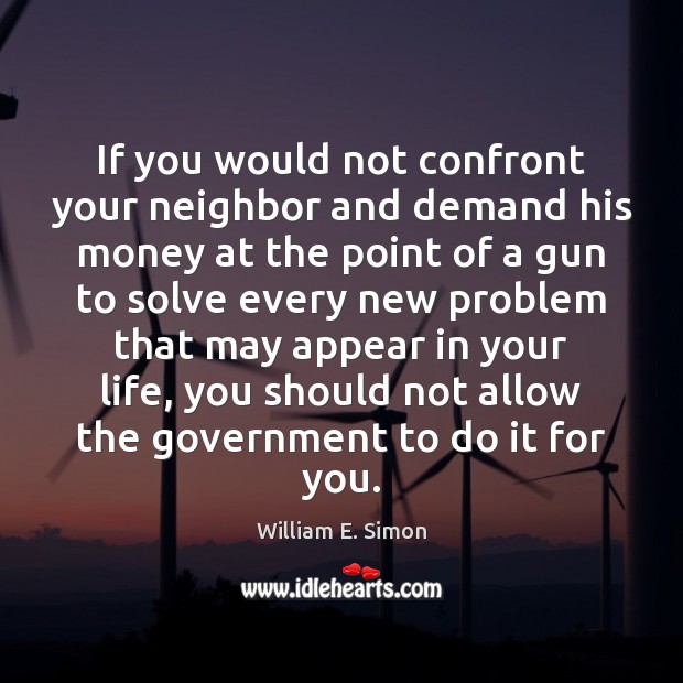 If you would not confront your neighbor and demand his money at William E. Simon Picture Quote