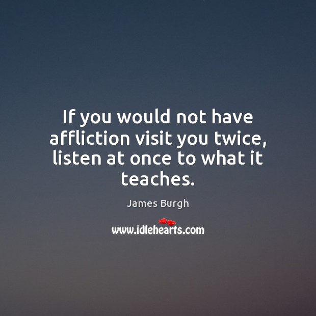 If you would not have affliction visit you twice, listen at once to what it teaches. James Burgh Picture Quote