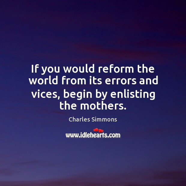 If you would reform the world from its errors and vices, begin by enlisting the mothers. Charles Simmons Picture Quote