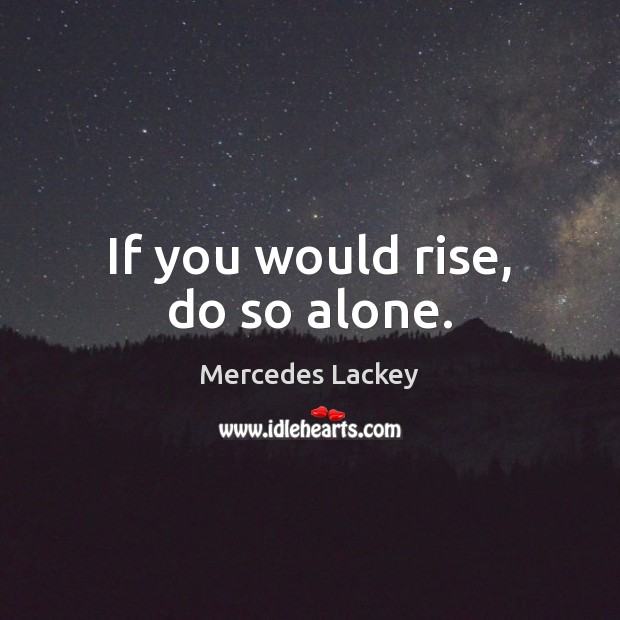 If you would rise, do so alone. Image