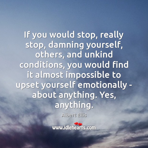 If you would stop, really stop, damning yourself, others, and unkind conditions, Albert Ellis Picture Quote