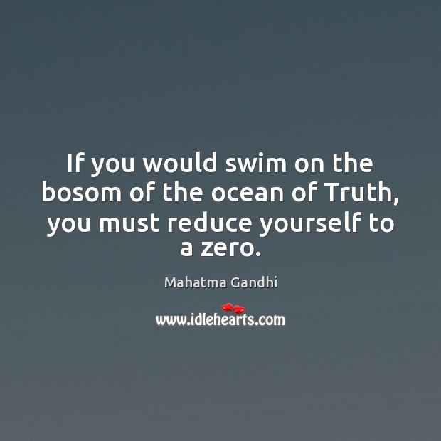 If you would swim on the bosom of the ocean of Truth, you must reduce yourself to a zero. 