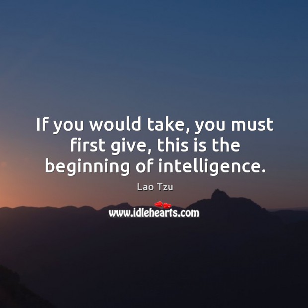 If you would take, you must first give, this is the beginning of intelligence. Lao Tzu Picture Quote