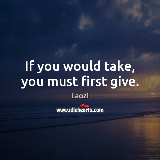 If you would take, you must first give. Image