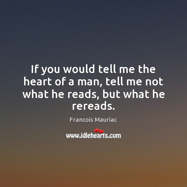 If you would tell me the heart of a man, tell me not what he reads, but what he rereads. Francois Mauriac Picture Quote