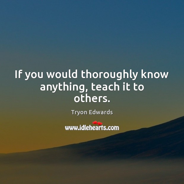 If you would thoroughly know anything, teach it to others. Tryon Edwards Picture Quote