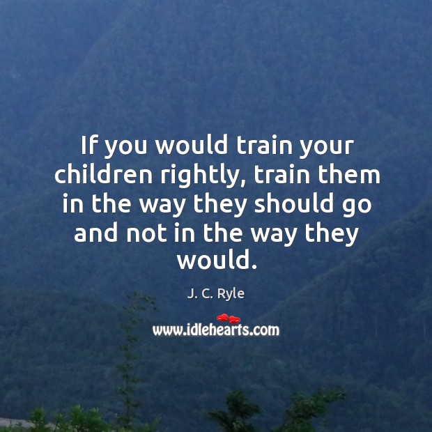 If you would train your children rightly, train them in the way J. C. Ryle Picture Quote