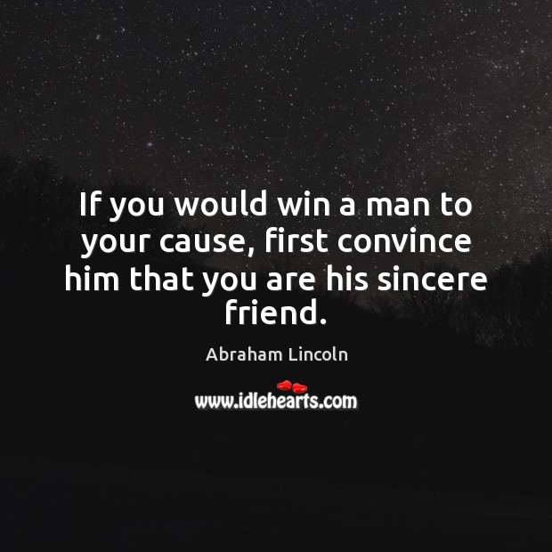 If you would win a man to your cause, first convince him that you are his sincere friend. Abraham Lincoln Picture Quote