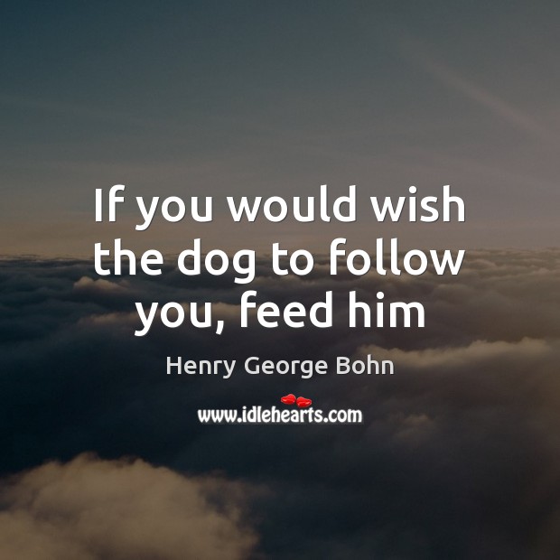 If you would wish the dog to follow you, feed him Henry George Bohn Picture Quote
