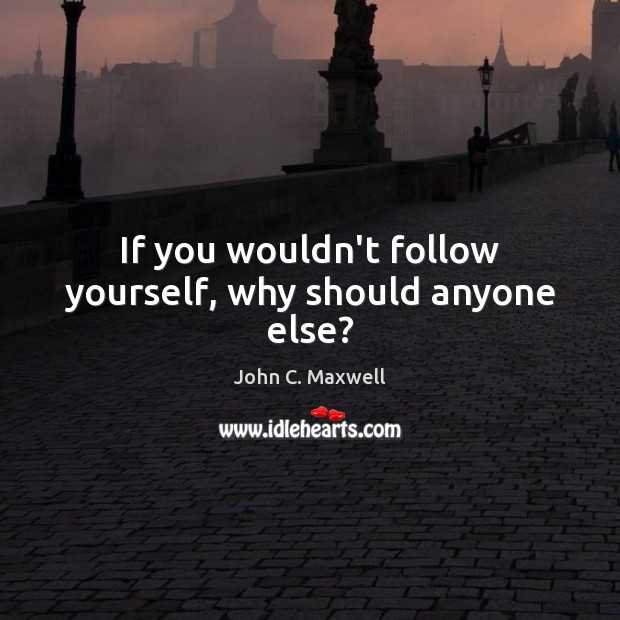 If you wouldn’t follow yourself, why should anyone else? John C. Maxwell Picture Quote
