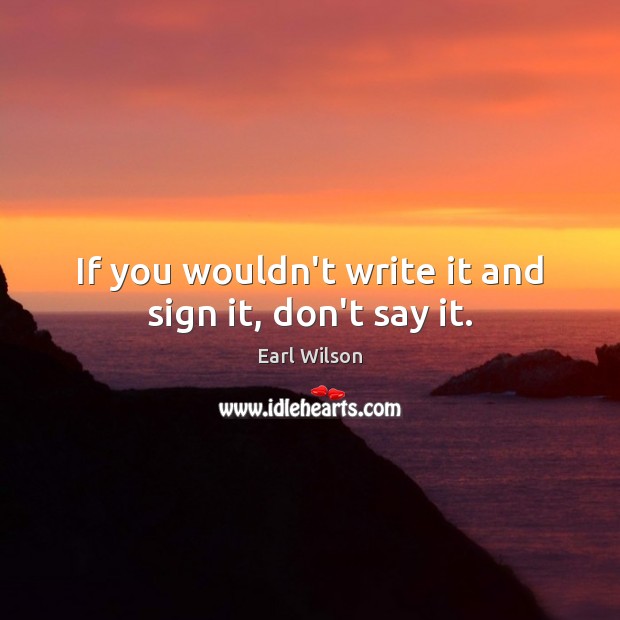 If you wouldn’t write it and sign it, don’t say it. Earl Wilson Picture Quote