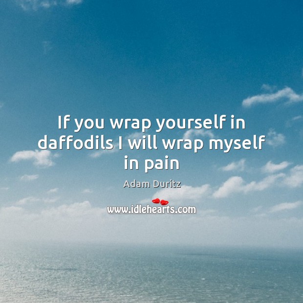 If you wrap yourself in daffodils I will wrap myself in pain Adam Duritz Picture Quote