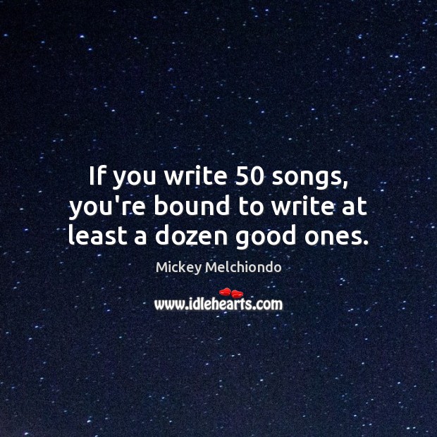 If you write 50 songs, you’re bound to write at least a dozen good ones. Mickey Melchiondo Picture Quote