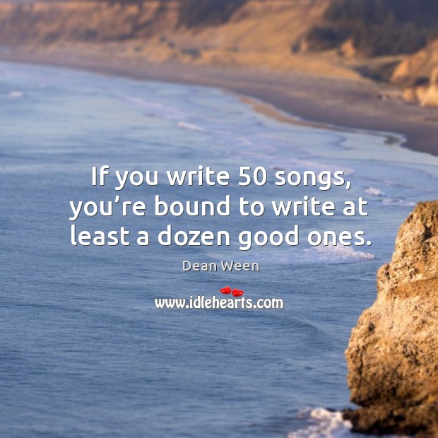 If you write 50 songs, you’re bound to write at least a dozen good ones. Dean Ween Picture Quote