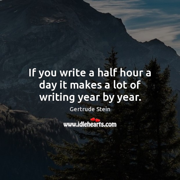 If you write a half hour a day it makes a lot of writing year by year. Gertrude Stein Picture Quote