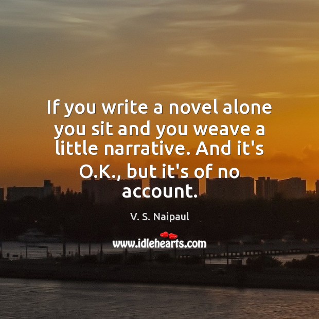 If you write a novel alone you sit and you weave a V. S. Naipaul Picture Quote