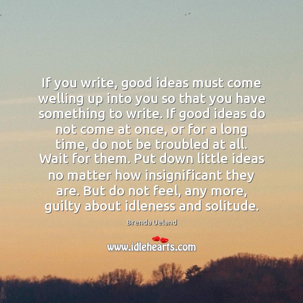 If you write, good ideas must come welling up into you so Brenda Ueland Picture Quote