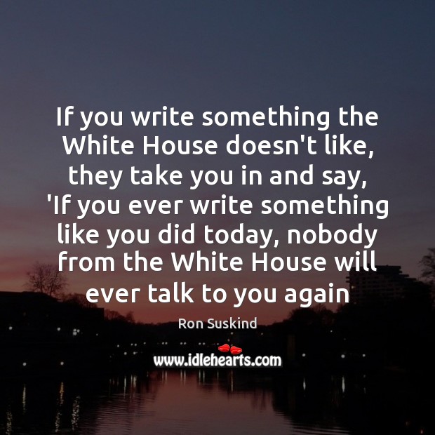 If you write something the White House doesn’t like, they take you Ron Suskind Picture Quote