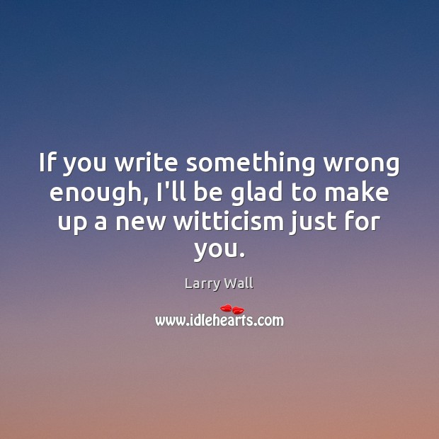 If you write something wrong enough, I’ll be glad to make up a new witticism just for you. Larry Wall Picture Quote