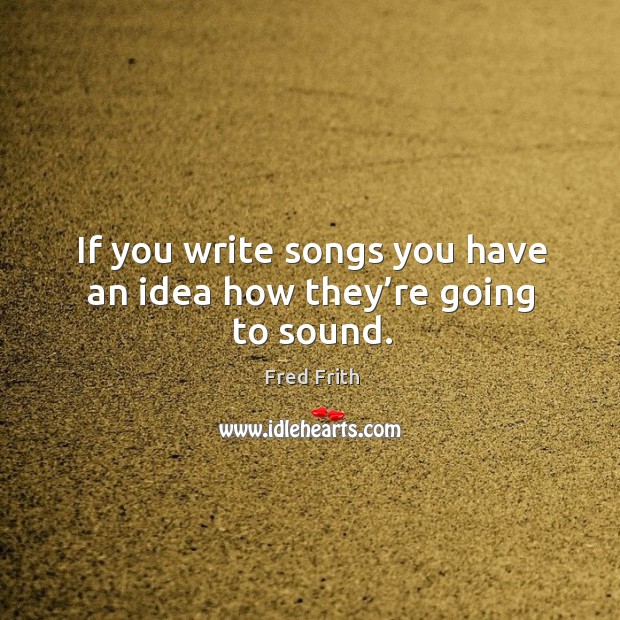 If you write songs you have an idea how they’re going to sound. Fred Frith Picture Quote