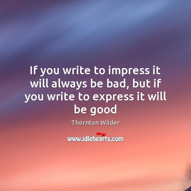 If you write to impress it will always be bad, but if you write to express it will be good Good Quotes Image