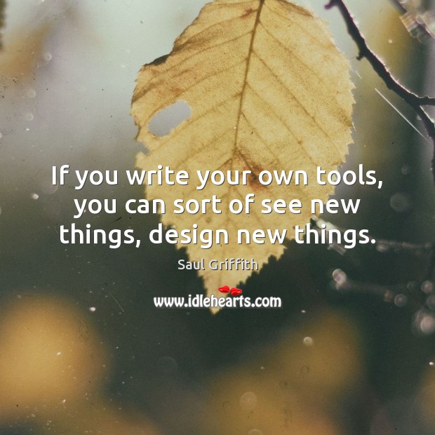 If you write your own tools, you can sort of see new things, design new things. Saul Griffith Picture Quote