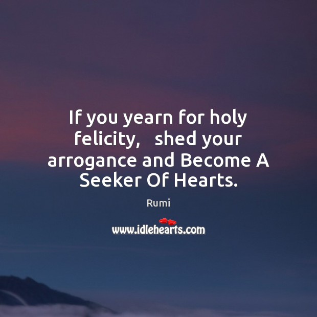 If you yearn for holy felicity,   shed your arrogance and Become A Seeker Of Hearts. Rumi Picture Quote