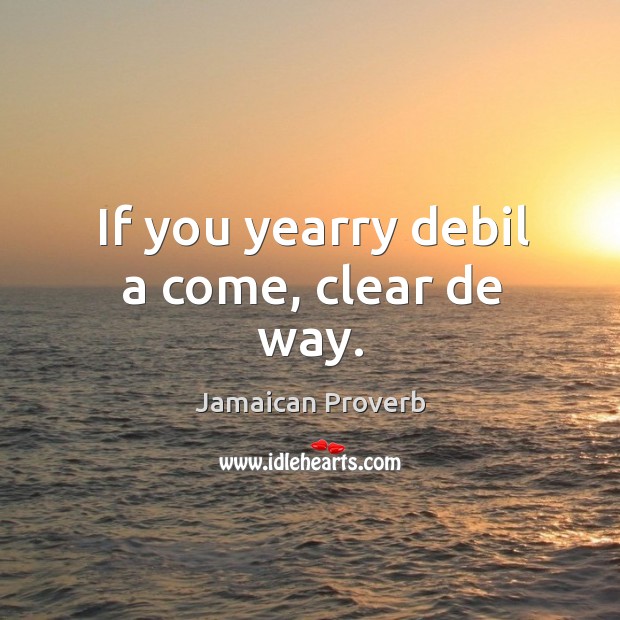 If you yearry debil a come, clear de way. Jamaican Proverbs Image
