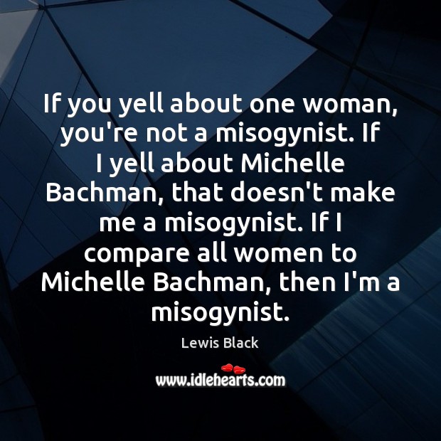 If you yell about one woman, you’re not a misogynist. If I Lewis Black Picture Quote