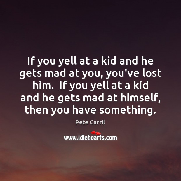 If you yell at a kid and he gets mad at you, Pete Carril Picture Quote
