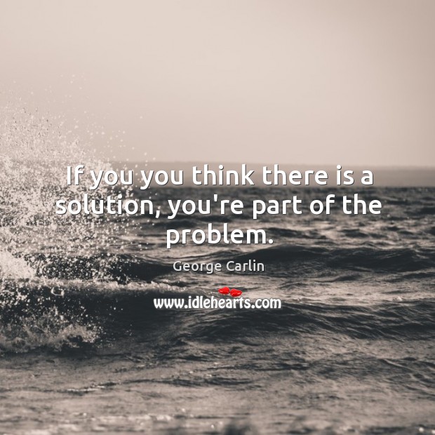 If you you think there is a solution, you’re part of the problem. George Carlin Picture Quote
