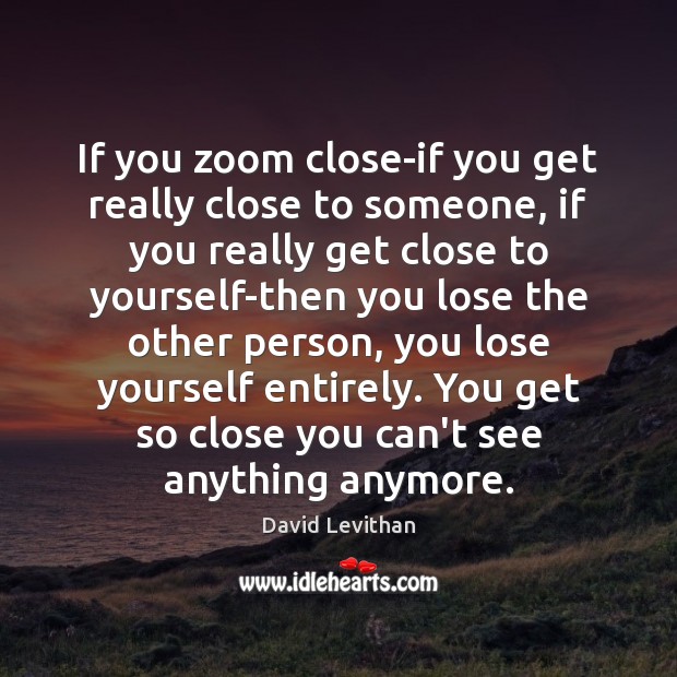 If you zoom close-if you get really close to someone, if you David Levithan Picture Quote
