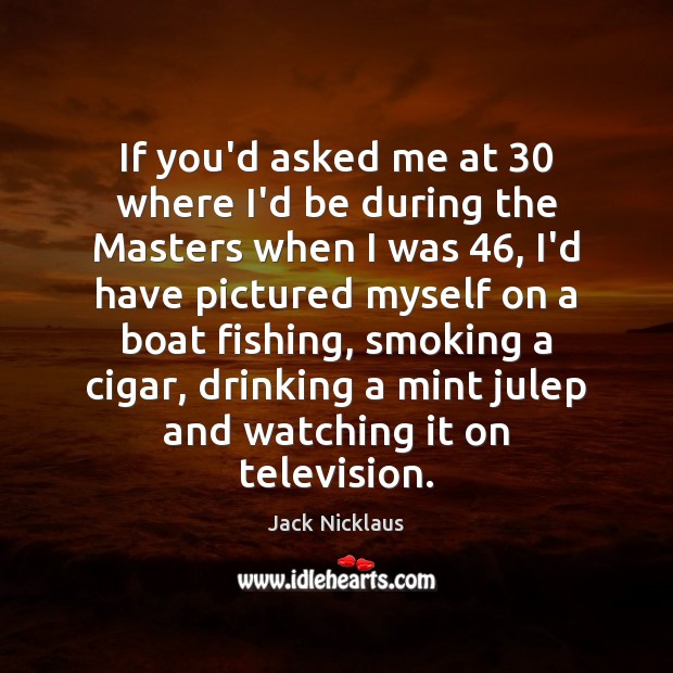 If you’d asked me at 30 where I’d be during the Masters when Jack Nicklaus Picture Quote