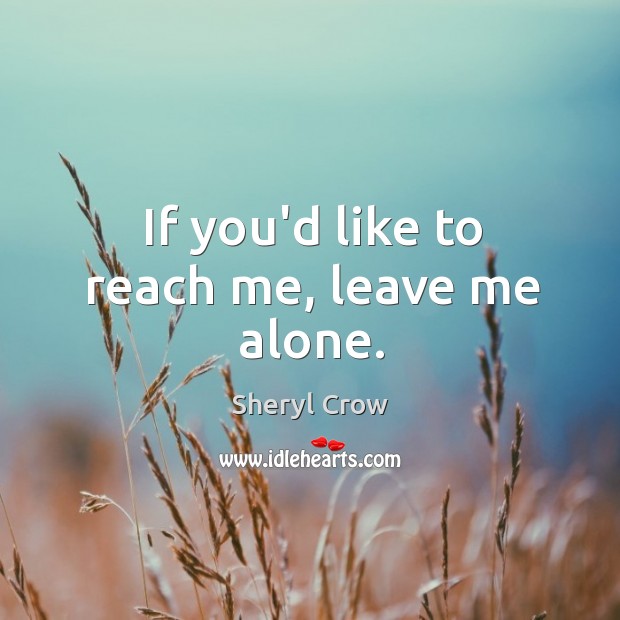 If you’d like to reach me, leave me alone. Sheryl Crow Picture Quote