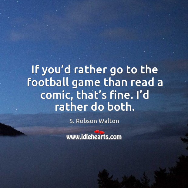 If you’d rather go to the football game than read a comic, that’s fine. I’d rather do both. S. Robson Walton Picture Quote