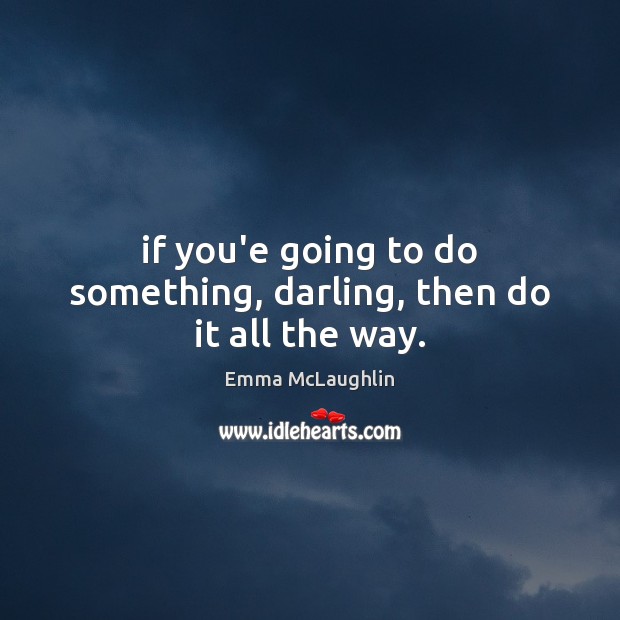 If you’e going to do something, darling, then do it all the way. Image