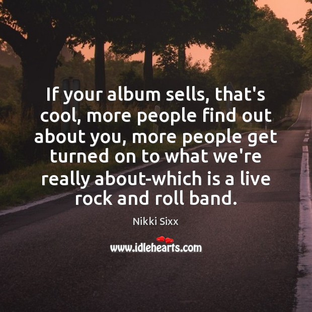 If your album sells, that’s cool, more people find out about you, Nikki Sixx Picture Quote