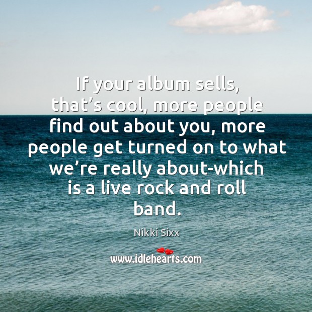 If your album sells, that’s cool, more people find out about you Nikki Sixx Picture Quote