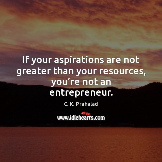 If your aspirations are not greater than your resources, you’re not an entrepreneur. 