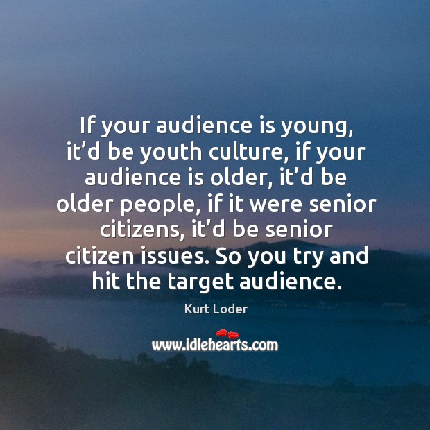 If your audience is young, it’d be youth culture, if your audience is older Kurt Loder Picture Quote