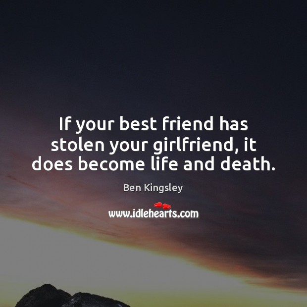 If your best friend has stolen your girlfriend, it does become life and death. Image