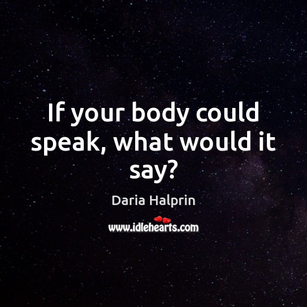 If your body could speak, what would it say? Daria Halprin Picture Quote