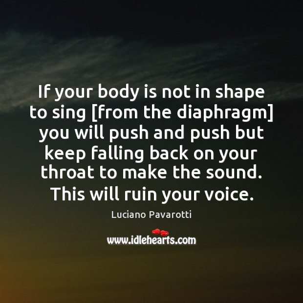 If your body is not in shape to sing [from the diaphragm] Luciano Pavarotti Picture Quote